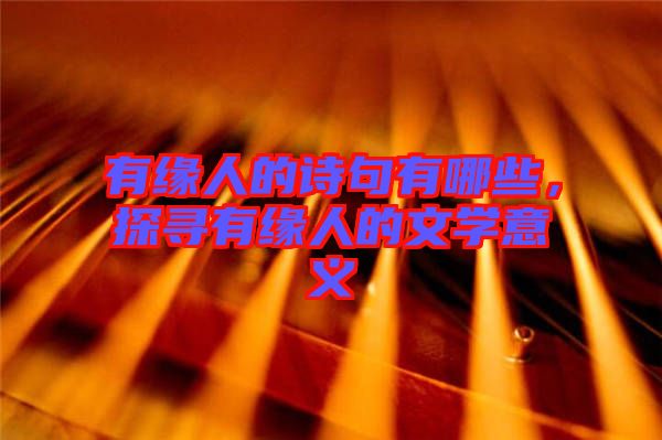 有緣人的詩句有哪些，探尋有緣人的文學(xué)意義