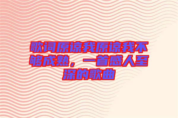 歌詞原諒我原諒我不夠成熟，一首感人至深的歌曲