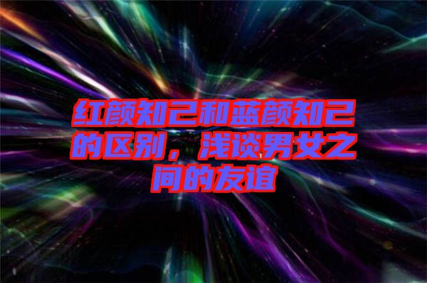 紅顏知己和藍顏知己的區(qū)別，淺談男女之間的友誼