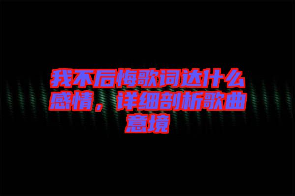 我不后悔歌詞達(dá)什么感情，詳細(xì)剖析歌曲意境