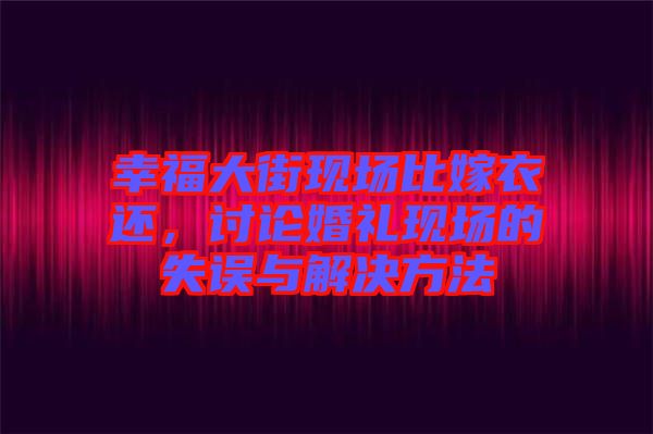 幸福大街現(xiàn)場(chǎng)比嫁衣還，討論婚禮現(xiàn)場(chǎng)的失誤與解決方法
