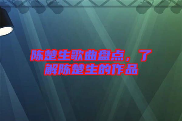 陳楚生歌曲盤點，了解陳楚生的作品