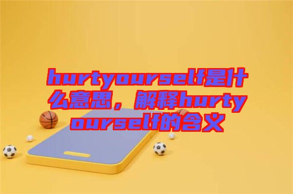 hurtyourself是什么意思，解釋hurtyourself的含義