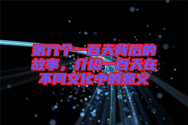 第幾個(gè)一百天背后的故事，介紹一百天在不同文化中的意義