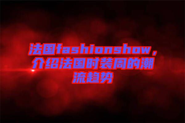 法國(guó)fashionshow，介紹法國(guó)時(shí)裝周的潮流趨勢(shì)