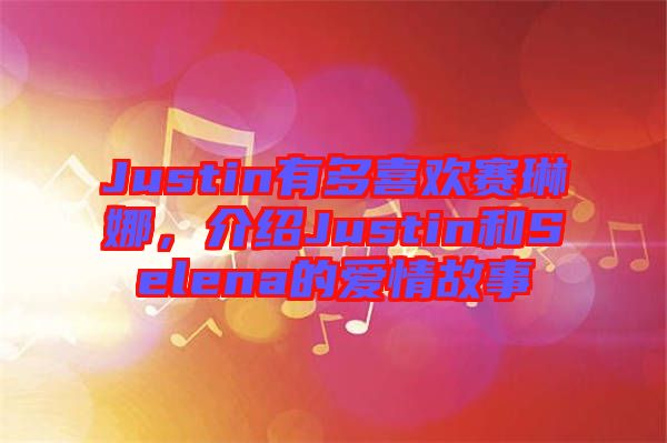 Justin有多喜歡賽琳娜，介紹Justin和Selena的愛情故事
