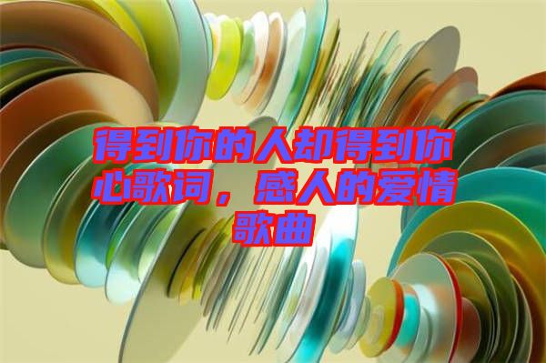得到你的人卻得到你心歌詞，感人的愛(ài)情歌曲