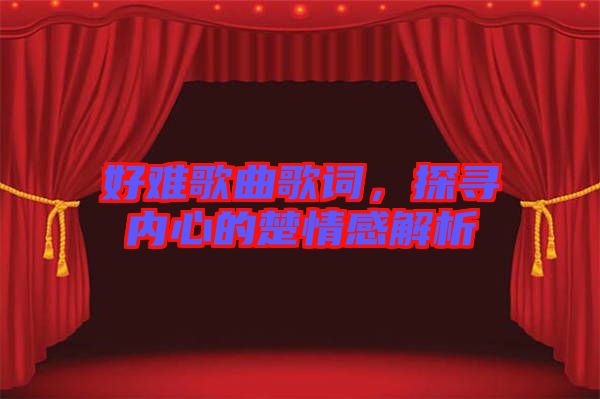 好難歌曲歌詞，探尋內(nèi)心的楚情感解析