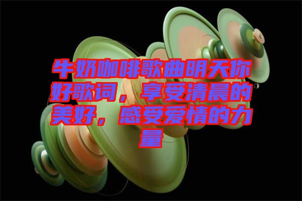 牛奶咖啡歌曲明天你好歌詞，享受清晨的美好，感受愛情的力量
