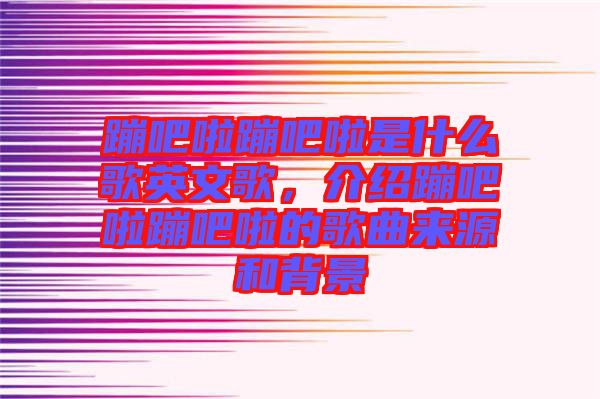蹦吧啦蹦吧啦是什么歌英文歌，介紹蹦吧啦蹦吧啦的歌曲來源和背景