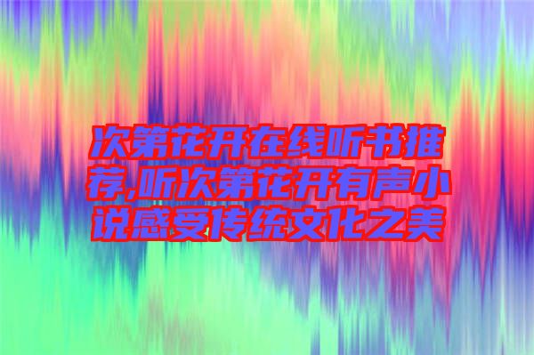 次第花開在線聽(tīng)書推薦,聽(tīng)次第花開有聲小說(shuō)感受傳統(tǒng)文化之美