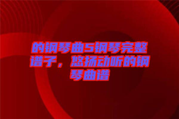 的鋼琴曲5鋼琴完整譜子，悠揚(yáng)動(dòng)聽(tīng)的鋼琴曲譜