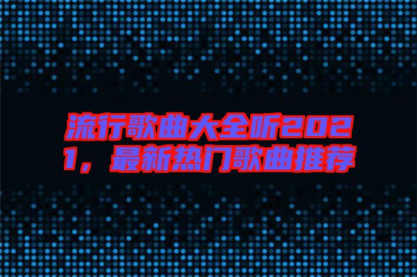 流行歌曲大全聽(tīng)2021，最新熱門(mén)歌曲推薦