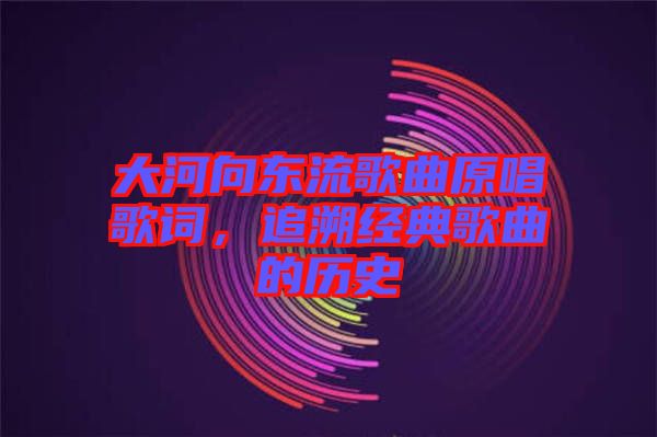 大河向東流歌曲原唱歌詞，追溯經(jīng)典歌曲的歷史