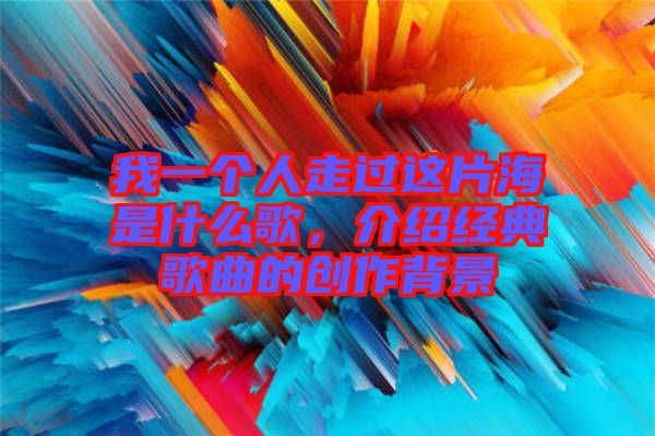 我一個人走過這片海是什么歌，介紹經(jīng)典歌曲的創(chuàng)作背景