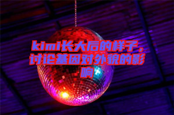 kimi長大后的樣子，討論基因?qū)ν饷驳挠绊? width=