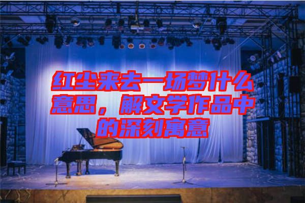 紅塵來去一場夢什么意思，解文學(xué)作品中的深刻寓意
