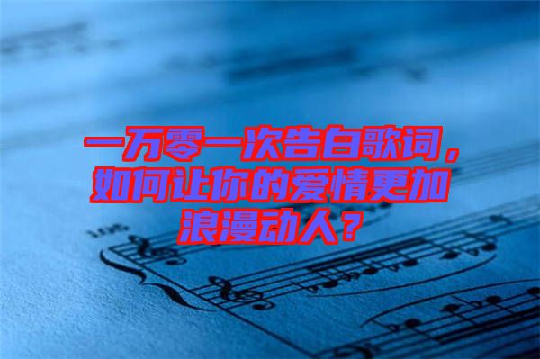 一萬零一次告白歌詞，如何讓你的愛情更加浪漫動(dòng)人？