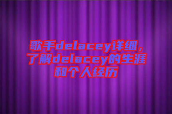 歌手delacey詳細(xì)，了解delacey的生涯和個(gè)人經(jīng)歷