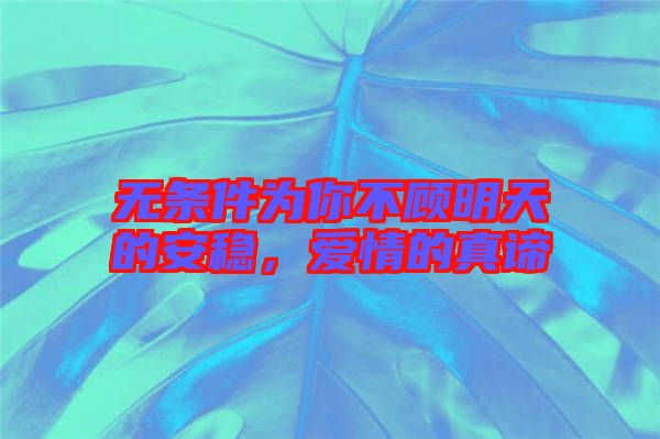 無條件為你不顧明天的安穩(wěn)，愛情的真諦