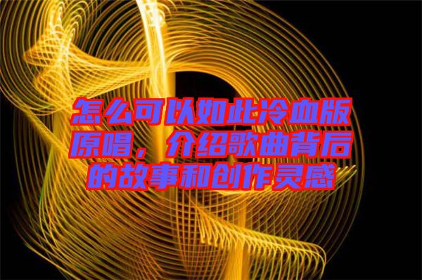 怎么可以如此冷血版原唱，介紹歌曲背后的故事和創(chuàng)作靈感