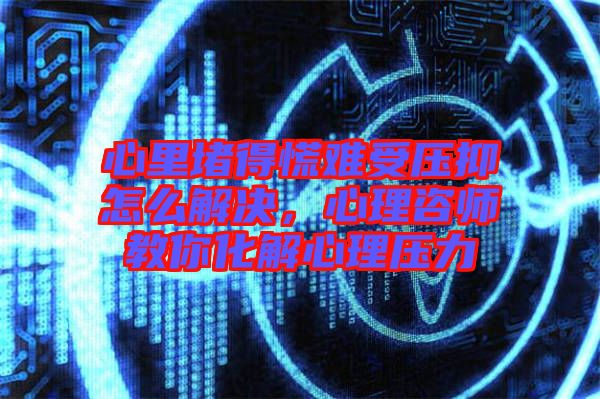 心里堵得慌難受壓抑怎么解決，心理咨師教你化解心理壓力
