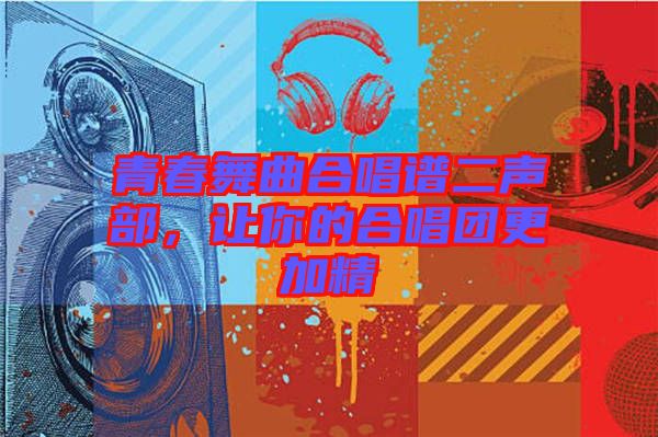 青春舞曲合唱譜二聲部，讓你的合唱團(tuán)更加精