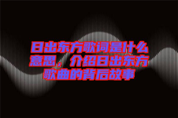日出東方歌詞是什么意思，介紹日出東方歌曲的背后故事