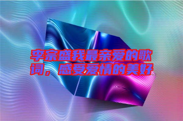 李宗盛我最親愛的歌詞，感受愛情的美好