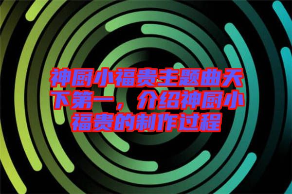 神廚小福貴主題曲天下第一，介紹神廚小福貴的制作過程