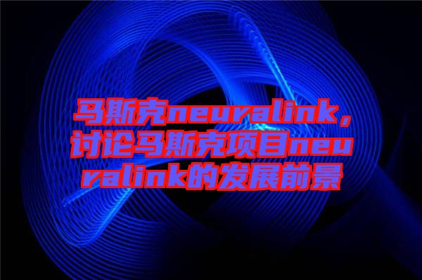 馬斯克neuralink，討論馬斯克項(xiàng)目neuralink的發(fā)展前景