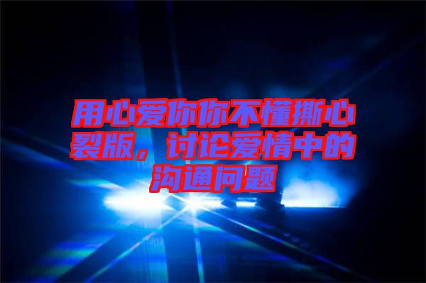 用心愛你你不懂撕心裂版，討論愛情中的溝通問題