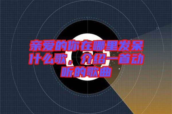 親愛(ài)的你在哪里發(fā)呆什么歌，介紹一首動(dòng)聽(tīng)的歌曲
