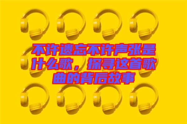 不許遺忘不許聲張是什么歌，探尋這首歌曲的背后故事