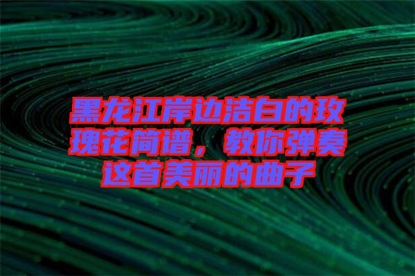 黑龍江岸邊潔白的玫瑰花簡譜，教你彈奏這首美麗的曲子