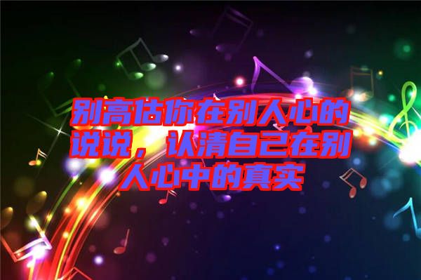 別高估你在別人心的說說，認(rèn)清自己在別人心中的真實(shí)