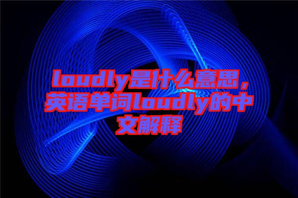 loudly是什么意思，英語單詞loudly的中文解釋