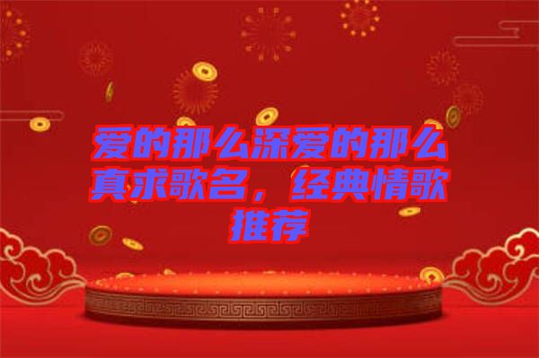 愛的那么深愛的那么真求歌名，經(jīng)典情歌推薦