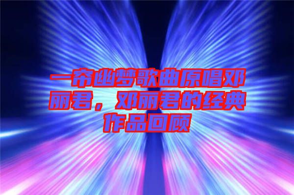 一簾幽夢(mèng)歌曲原唱鄧麗君，鄧麗君的經(jīng)典作品回顧