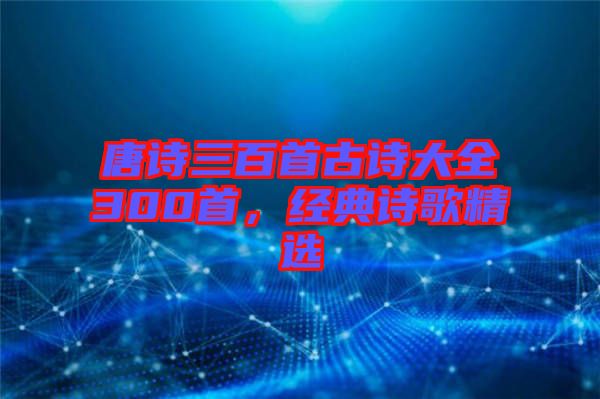 唐詩(shī)三百首古詩(shī)大全300首，經(jīng)典詩(shī)歌精選