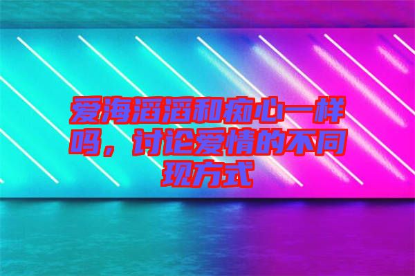 愛(ài)海滔滔和癡心一樣嗎，討論愛(ài)情的不同現(xiàn)方式