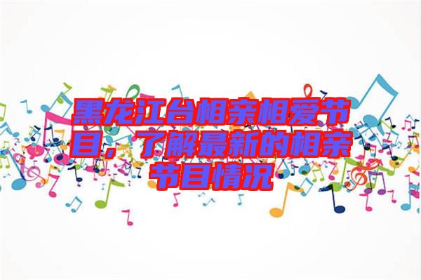 黑龍江臺(tái)相親相愛節(jié)目，了解最新的相親節(jié)目情況