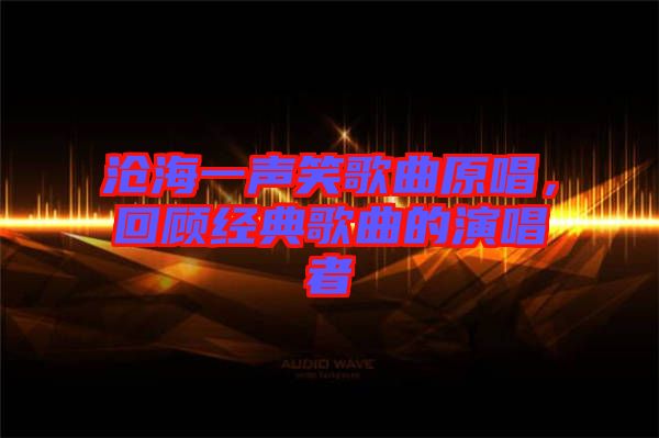 滄海一聲笑歌曲原唱，回顧經(jīng)典歌曲的演唱者
