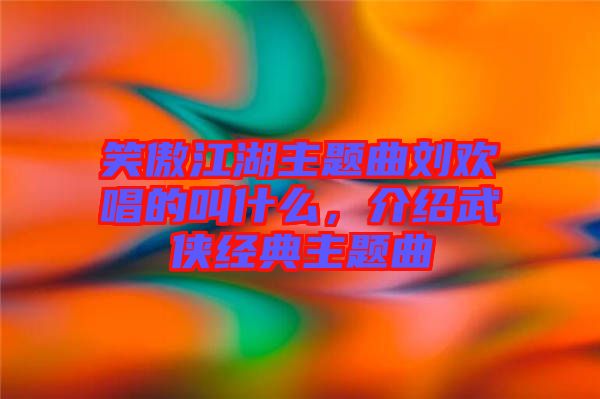 笑傲江湖主題曲劉歡唱的叫什么，介紹武俠經(jīng)典主題曲