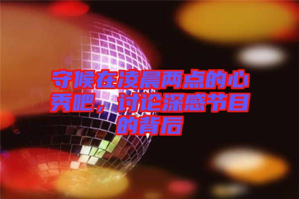 守候在凌晨兩點(diǎn)的心秀吧，討論深感節(jié)目的背后