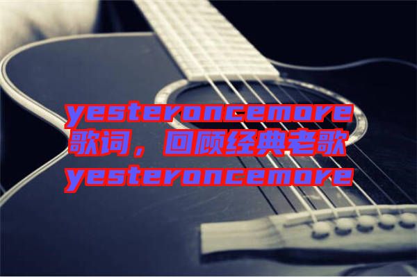 yesteroncemore歌詞，回顧經(jīng)典老歌yesteroncemore