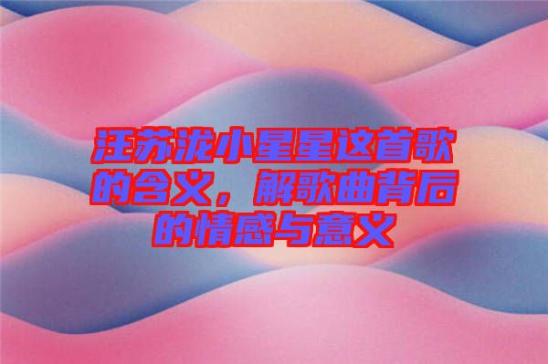 汪蘇瀧小星星這首歌的含義，解歌曲背后的情感與意義