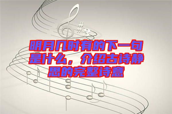 明月幾時有的下一句是什么，介紹古詩靜思的完整詩意