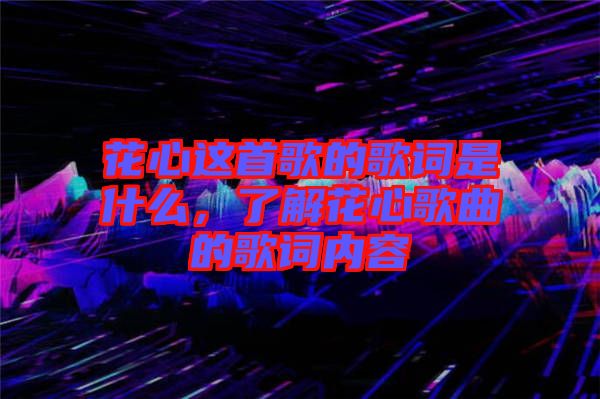 花心這首歌的歌詞是什么，了解花心歌曲的歌詞內(nèi)容