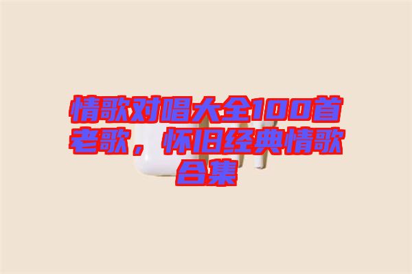 情歌對(duì)唱大全100首老歌，懷舊經(jīng)典情歌合集